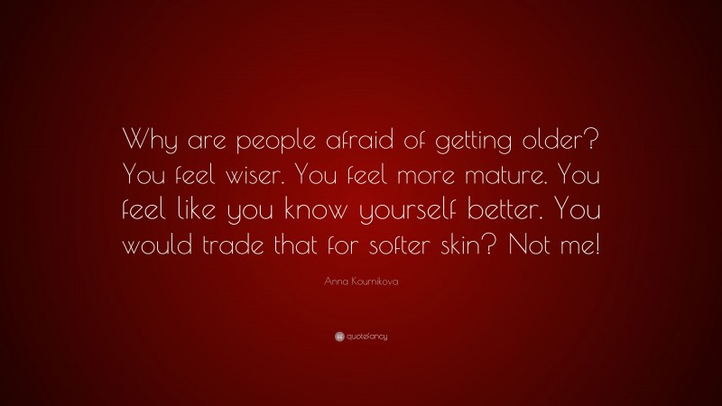 Anna Kournikova Quote: “Why are people afraid of getting older? You feel wiser. You feel more mature. You feel like you know yourself better. You would trade that for softer skin? Not me!”