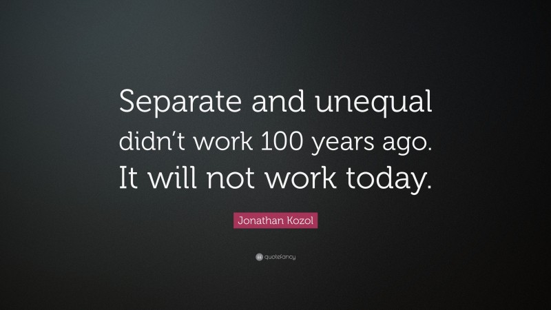 Jonathan Kozol Quote: “Separate and unequal didn’t work 100 years ago. It will not work today.”