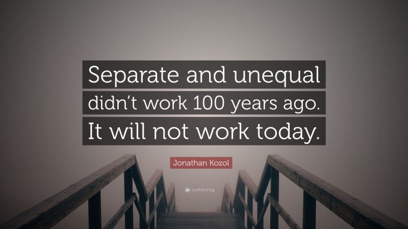 Jonathan Kozol Quote: “Separate and unequal didn’t work 100 years ago. It will not work today.”