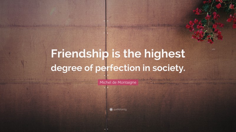 Michel de Montaigne Quote: “Friendship is the highest degree of perfection in society.”