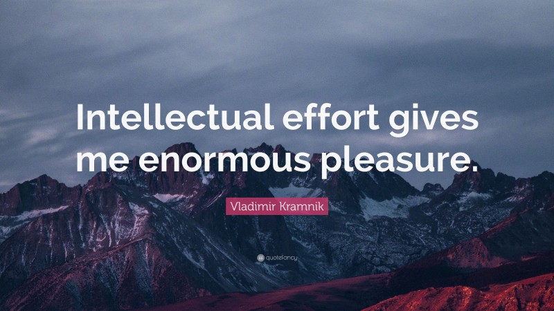 Vladimir Kramnik Quote: “Intellectual effort gives me enormous pleasure.”