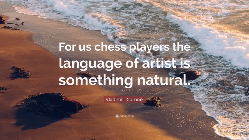 Vladimir Kramnik Quote: “For us chess players the language of artist is something natural.”