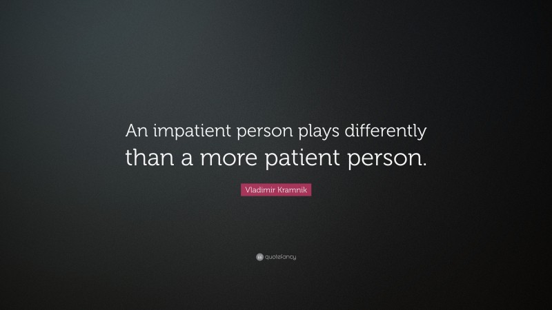 Vladimir Kramnik Quote: “An impatient person plays differently than a more patient person.”