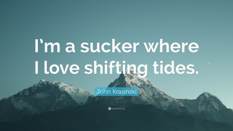 John Krasinski Quote: “I’m a sucker where I love shifting tides.”