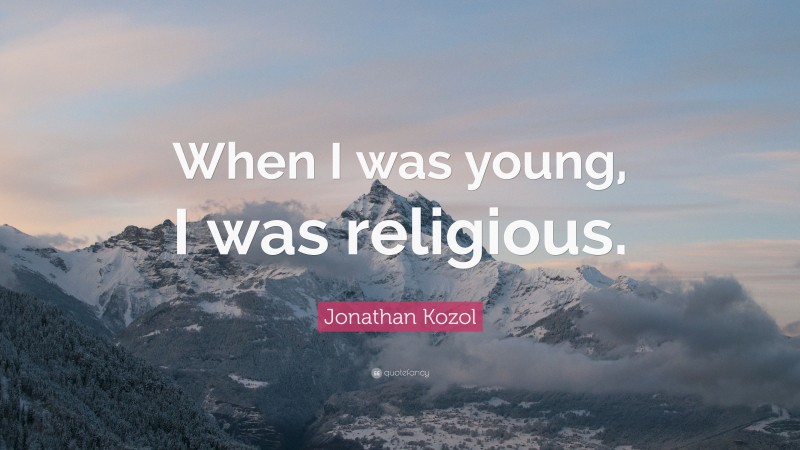 Jonathan Kozol Quote: “When I was young, I was religious.”