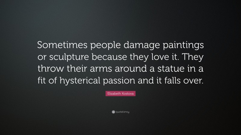 Elizabeth Kostova Quote: “Sometimes people damage paintings or sculpture because they love it. They throw their arms around a statue in a fit of hysterical passion and it falls over.”