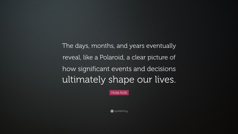 Hoda Kotb Quote: “The days, months, and years eventually reveal, like a Polaroid, a clear picture of how significant events and decisions ultimately shape our lives.”