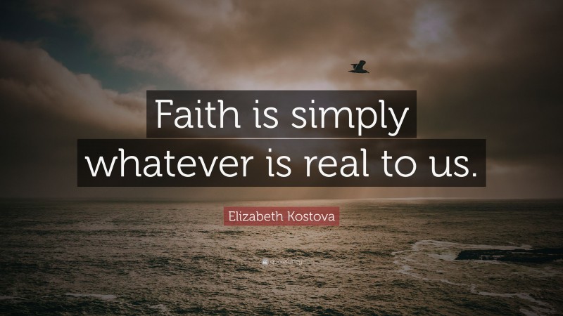 Elizabeth Kostova Quote: “Faith is simply whatever is real to us.”