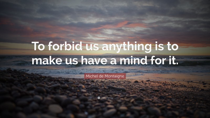 Michel de Montaigne Quote: “To forbid us anything is to make us have a mind for it.”