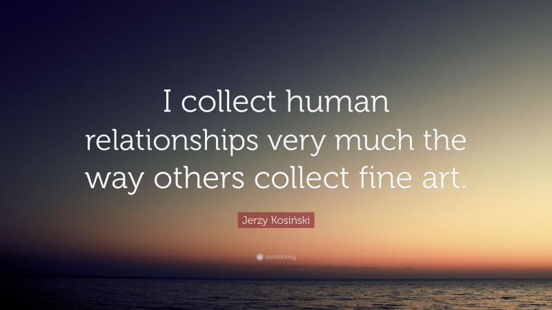 Jerzy Kosiński Quote: “I collect human relationships very much the way others collect fine art.”