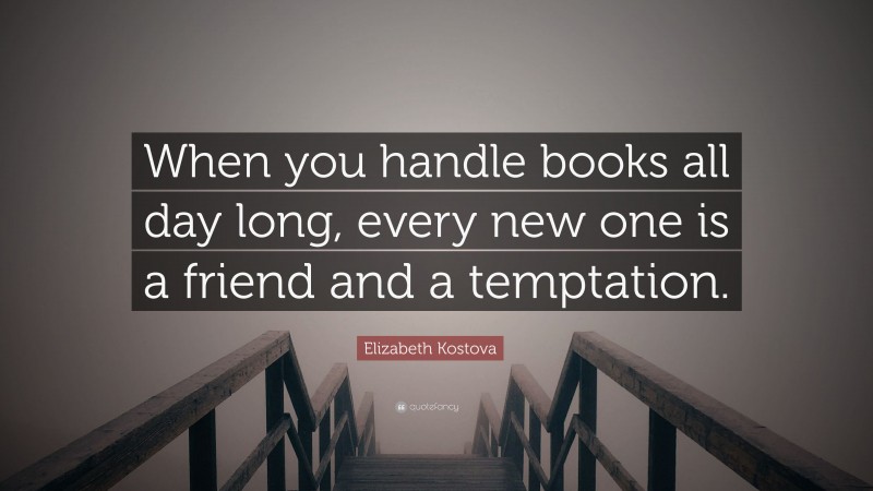 Elizabeth Kostova Quote: “When you handle books all day long, every new one is a friend and a temptation.”