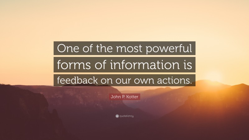 John P. Kotter Quote: “One of the most powerful forms of information is feedback on our own actions.”