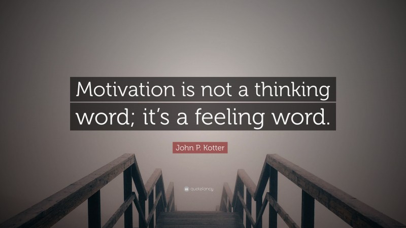 John P. Kotter Quote: “Motivation is not a thinking word; it’s a feeling word.”