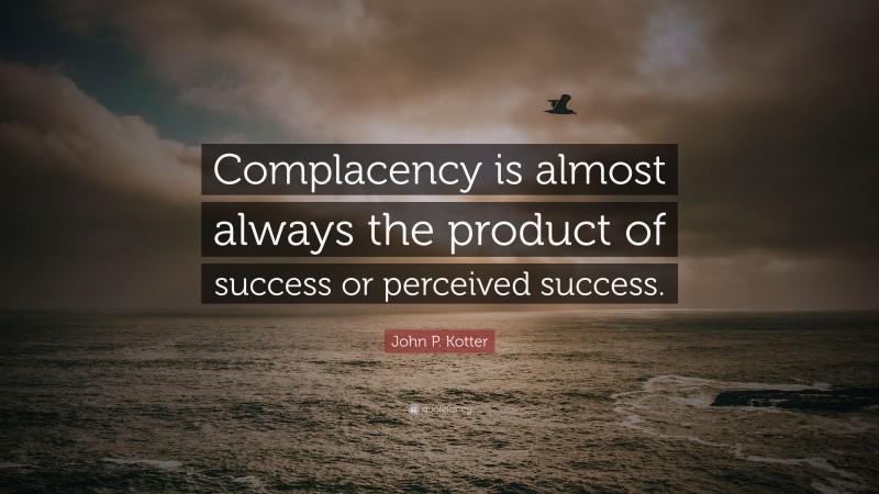 John P. Kotter Quote: “Complacency is almost always the product of success or perceived success.”