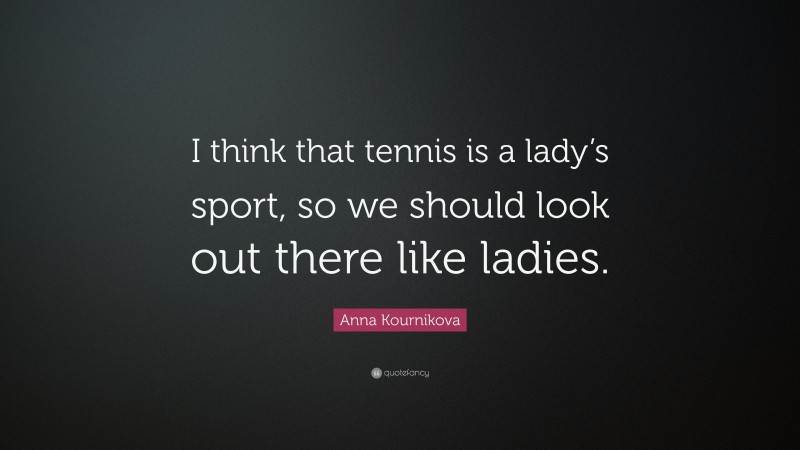 Anna Kournikova Quote: “I think that tennis is a lady’s sport, so we should look out there like ladies.”