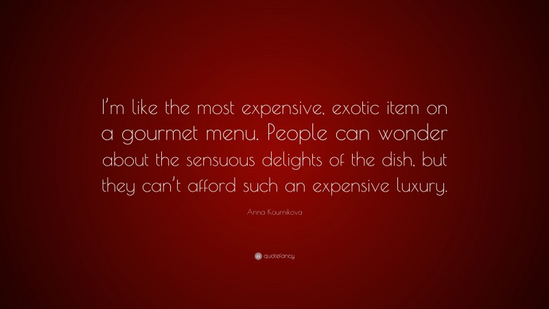 Anna Kournikova Quote: “I’m like the most expensive, exotic item on a gourmet menu. People can wonder about the sensuous delights of the dish, but they can’t afford such an expensive luxury.”