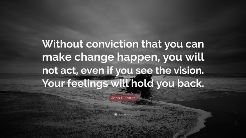 John P. Kotter Quote: “Without conviction that you can make change happen, you will not act, even if you see the vision. Your feelings will hold you back.”