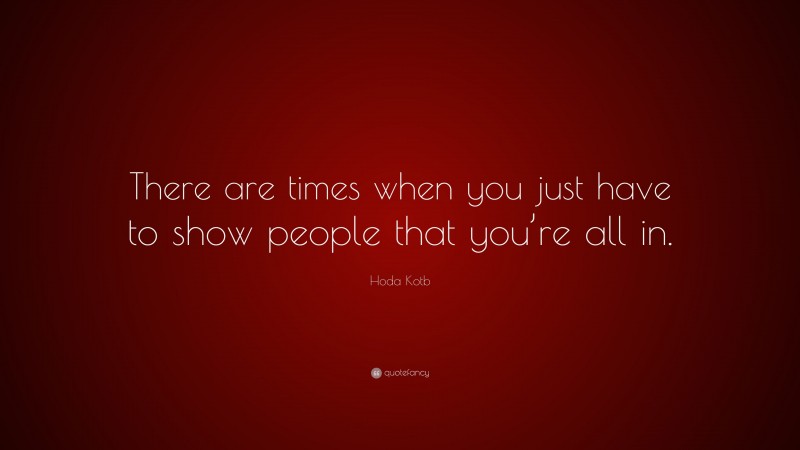 Hoda Kotb Quote: “There are times when you just have to show people that you’re all in.”