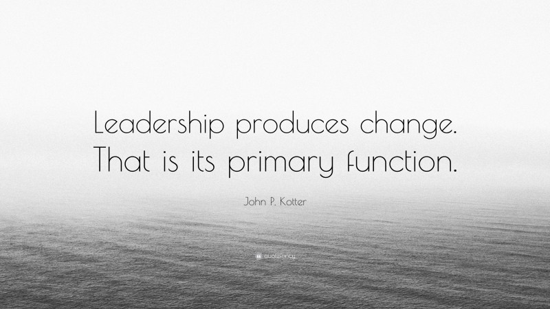 John P. Kotter Quote: “Leadership produces change. That is its primary function.”