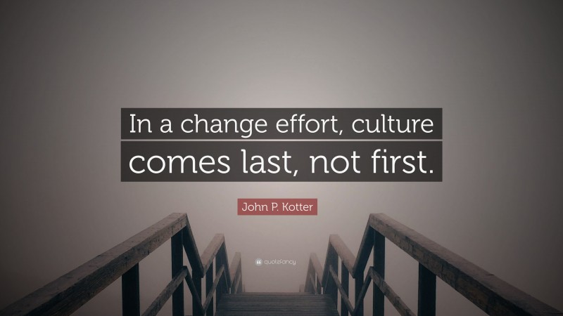 John P. Kotter Quote: “In a change effort, culture comes last, not first.”