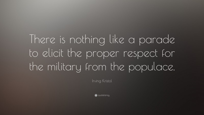 Irving Kristol Quote: “There is nothing like a parade to elicit the proper respect for the military from the populace.”