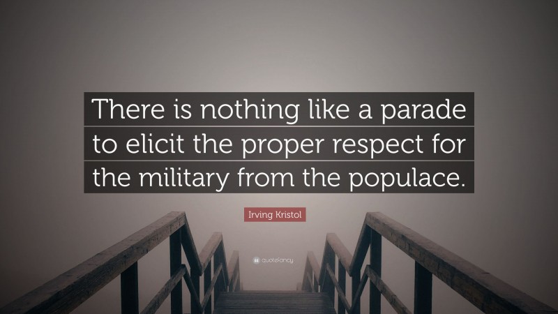 Irving Kristol Quote: “There is nothing like a parade to elicit the proper respect for the military from the populace.”