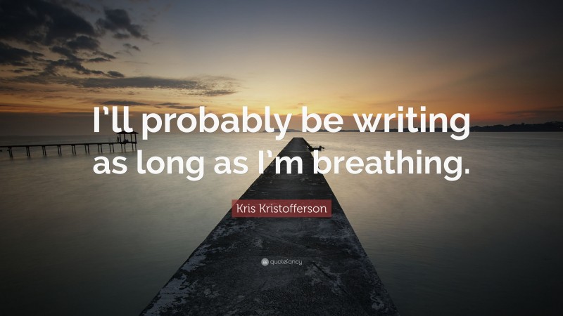 Kris Kristofferson Quote: “I’ll probably be writing as long as I’m breathing.”