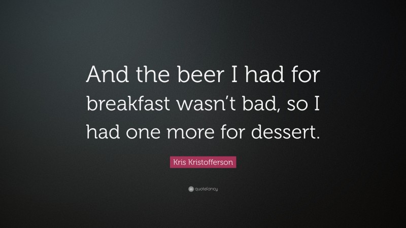 Kris Kristofferson Quote: “And the beer I had for breakfast wasn’t bad, so I had one more for dessert.”