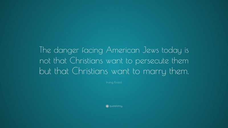 Irving Kristol Quote: “The danger facing American Jews today is not that Christians want to persecute them but that Christians want to marry them.”
