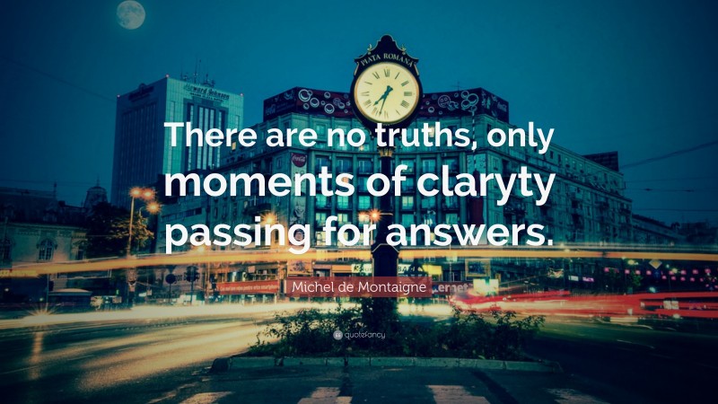 Michel de Montaigne Quote: “There are no truths, only moments of claryty passing for answers.”