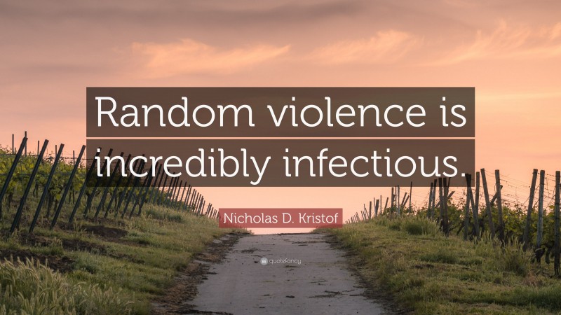 Nicholas D. Kristof Quote: “Random violence is incredibly infectious.”
