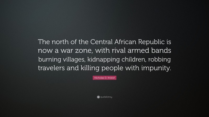 Nicholas D. Kristof Quote: “The north of the Central African Republic is now a war zone, with rival armed bands burning villages, kidnapping children, robbing travelers and killing people with impunity.”