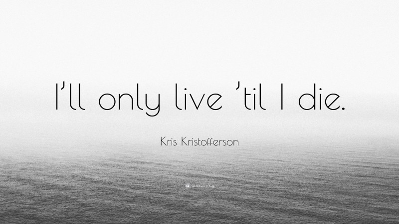 Kris Kristofferson Quote: “I’ll only live ’til I die.”