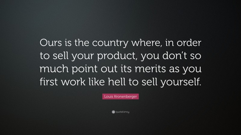 Louis Kronenberger Quote: “Ours is the country where, in order to sell your product, you don’t so much point out its merits as you first work like hell to sell yourself.”