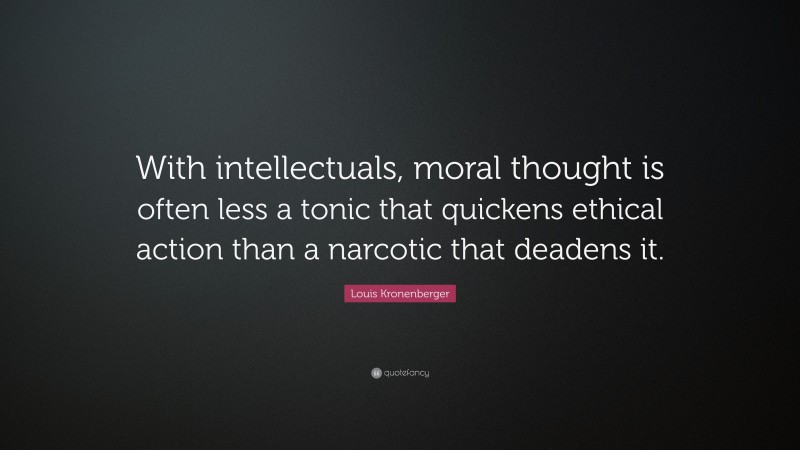 Louis Kronenberger Quote: “With intellectuals, moral thought is often less a tonic that quickens ethical action than a narcotic that deadens it.”