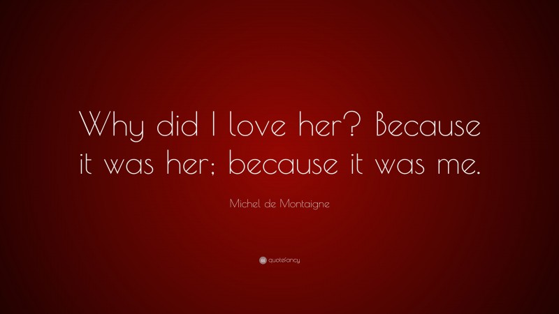 Michel de Montaigne Quote: “Why did I love her? Because it was her; because it was me.”