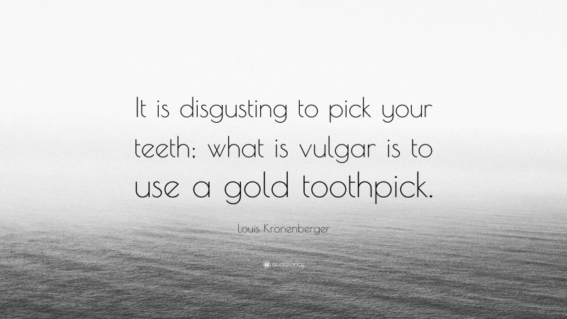 Louis Kronenberger Quote: “It is disgusting to pick your teeth; what is vulgar is to use a gold toothpick.”