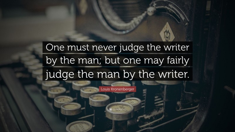 Louis Kronenberger Quote: “One must never judge the writer by the man; but one may fairly judge the man by the writer.”