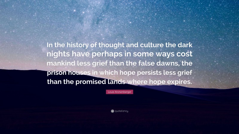 Louis Kronenberger Quote: “In the history of thought and culture the dark nights have perhaps in some ways cost mankind less grief than the false dawns, the prison houses in which hope persists less grief than the promised lands where hope expires.”