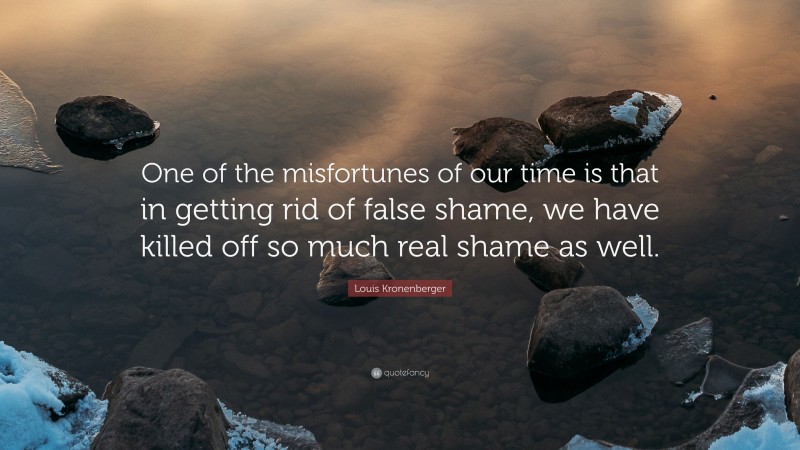 Louis Kronenberger Quote: “One of the misfortunes of our time is that in getting rid of false shame, we have killed off so much real shame as well.”