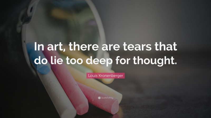 Louis Kronenberger Quote: “In art, there are tears that do lie too deep for thought.”