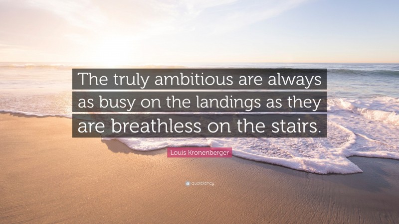 Louis Kronenberger Quote: “The truly ambitious are always as busy on the landings as they are breathless on the stairs.”