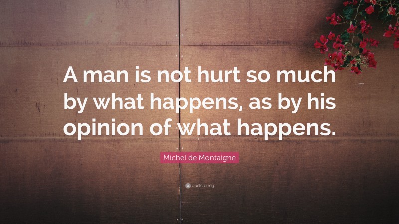 Michel de Montaigne Quote: “A man is not hurt so much by what happens, as by his opinion of what happens.”