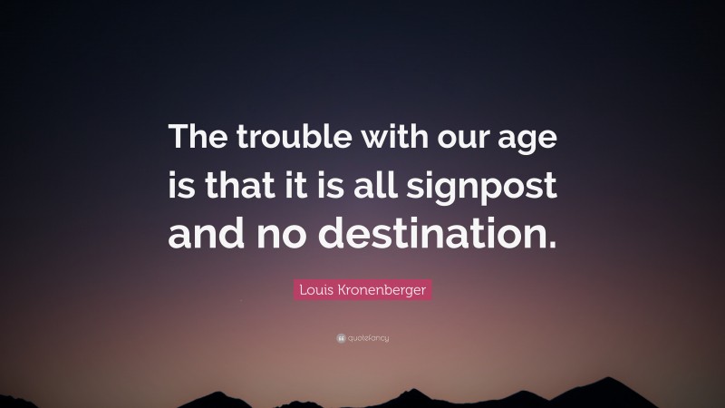 Louis Kronenberger Quote: “The trouble with our age is that it is all signpost and no destination.”