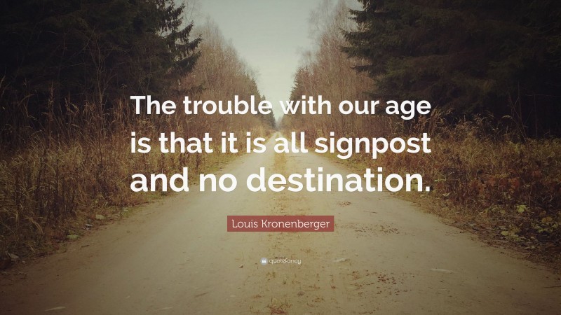 Louis Kronenberger Quote: “The trouble with our age is that it is all signpost and no destination.”