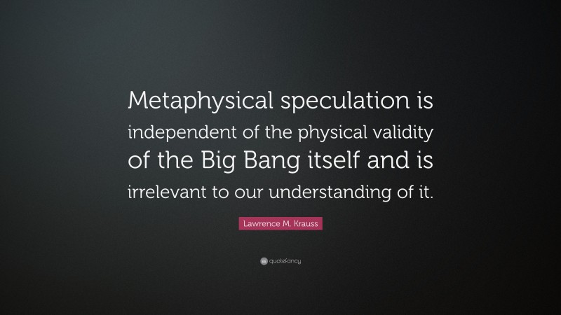 Lawrence M. Krauss Quote: “Metaphysical speculation is independent of the physical validity of the Big Bang itself and is irrelevant to our understanding of it.”