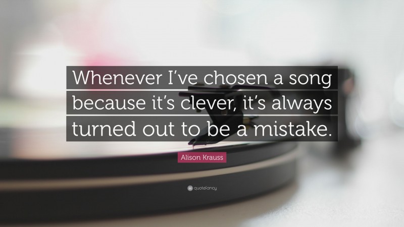 Alison Krauss Quote: “Whenever I’ve chosen a song because it’s clever, it’s always turned out to be a mistake.”