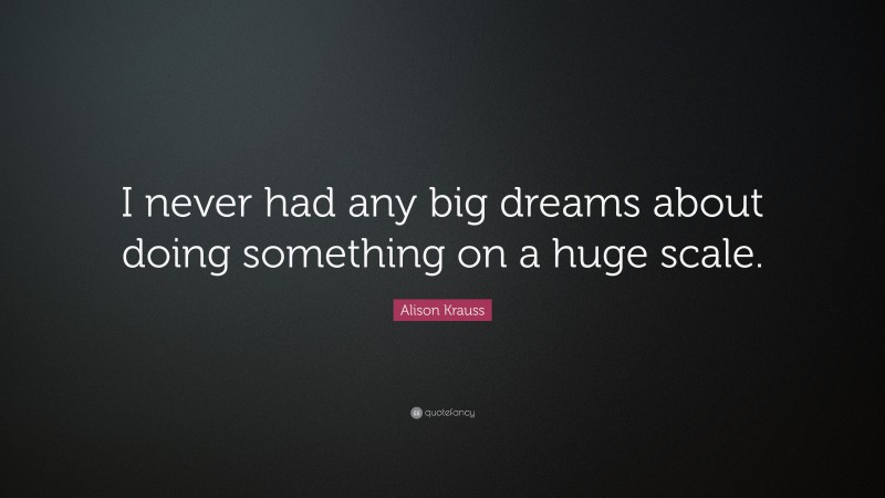 Alison Krauss Quote: “I never had any big dreams about doing something on a huge scale.”