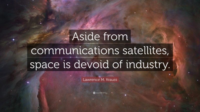 Lawrence M. Krauss Quote: “Aside from communications satellites, space is devoid of industry.”