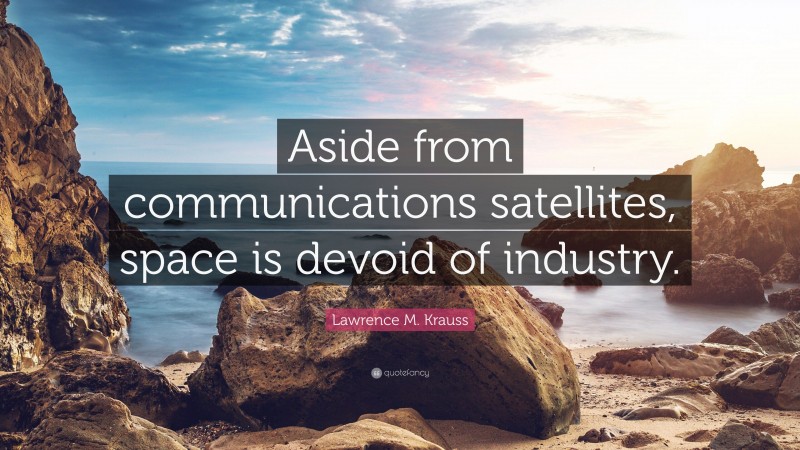 Lawrence M. Krauss Quote: “Aside from communications satellites, space is devoid of industry.”